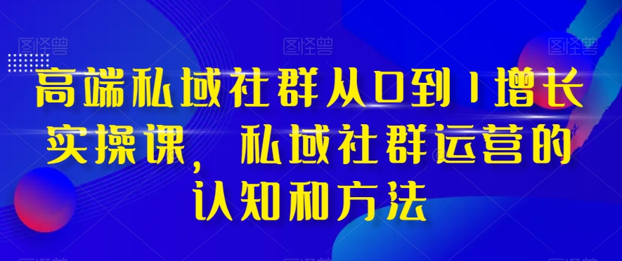 高端私域社群从0到1增长实操课，私域社群运营的认知和方法-整合资源网