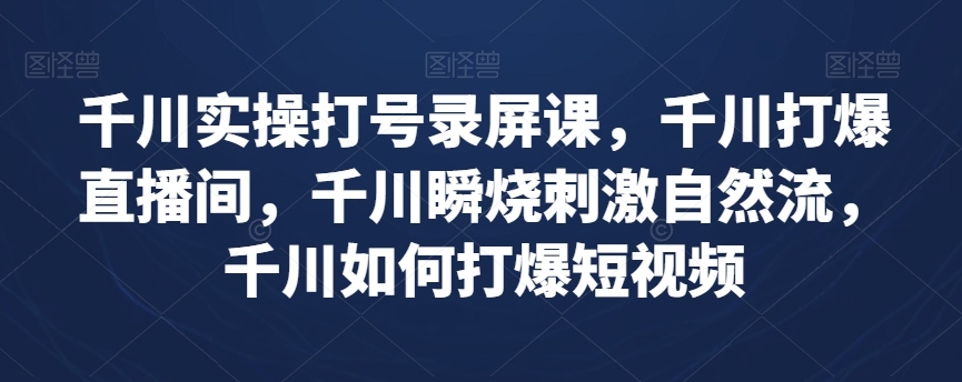 千川实操打号录屏课，千川打爆直播间，千川瞬烧刺激自然流，千川如何打爆短视频-秀人资源网