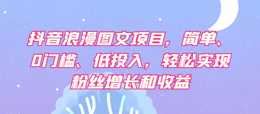 抖音浪漫图文项目，简单、0门槛、低投入，轻松实现粉丝增长和收益-整合资源网