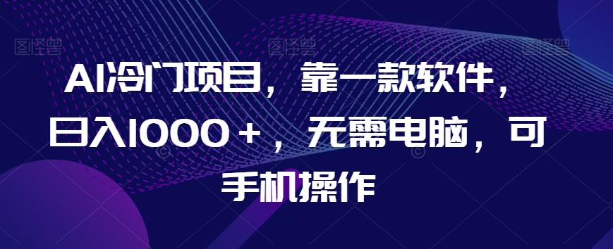 AI冷门项目，靠一款软件，日入1000＋，无需电脑，可手机操作【揭秘】-秀人资源网