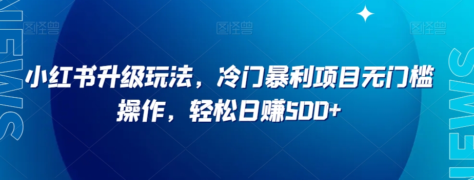 小红书升级玩法，冷门暴利项目无门槛操作，轻松日赚500+【揭秘】-整合资源网