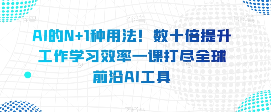 AI的N+1种用法！数十倍提升工作学习效率一课打尽全球前沿AI工具-秀人资源网