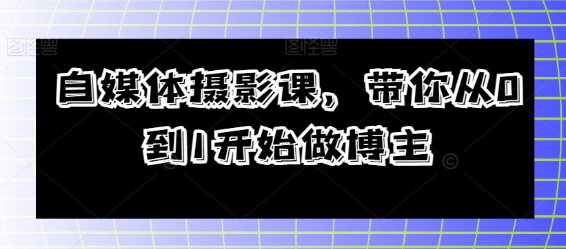 自媒体摄影课，带你从0到1开始做博主-秀人资源网