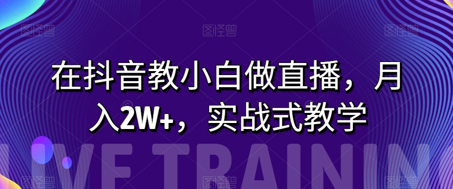 在抖音教小白做直播，月入2W+，实战式教学【揭秘】-秀人资源网