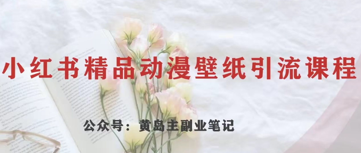 黄岛主·小红书精品动漫壁纸引流变现项目，一条龙变现玩法分享-整合资源网