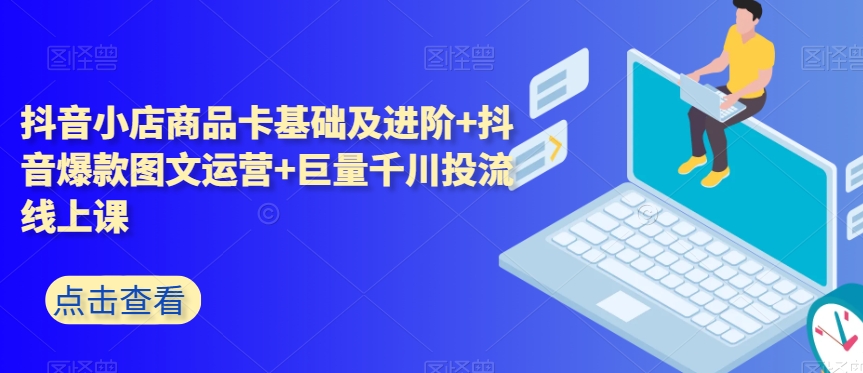 抖音小店商品卡基础及进阶+抖音爆款图文运营+巨量千川投流线上课-秀人资源网