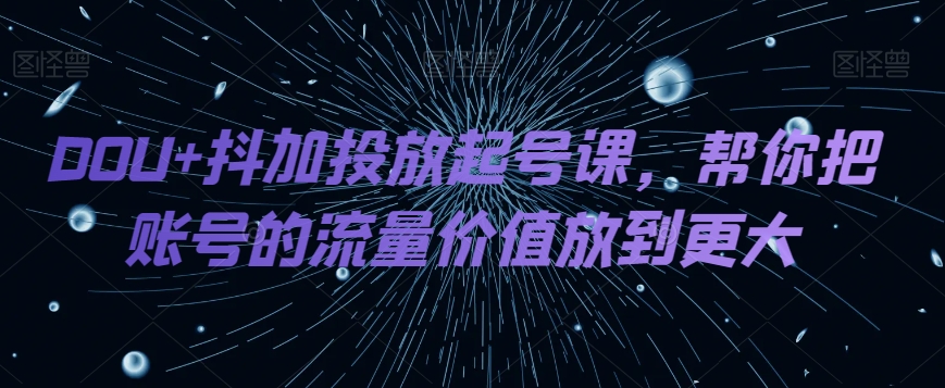DOU+抖加投放起号课，帮你把账号的流量价值放到更大-整合资源网