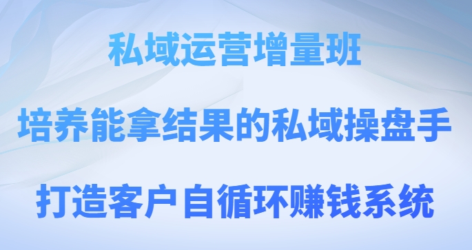 私域运营增量班，培养能拿结果的私域操盘手，打造客户自循环赚钱系统-秀人资源网