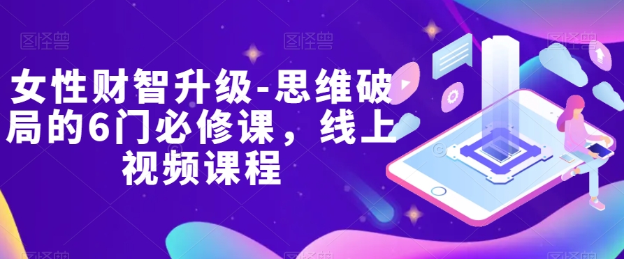 女性财智升级-思维破局的6门必修课，线上视频课程-整合资源网