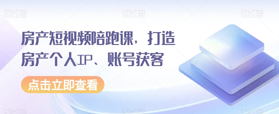 房产短视频陪跑课，打造房产个人IP、账号获客-秀人资源网