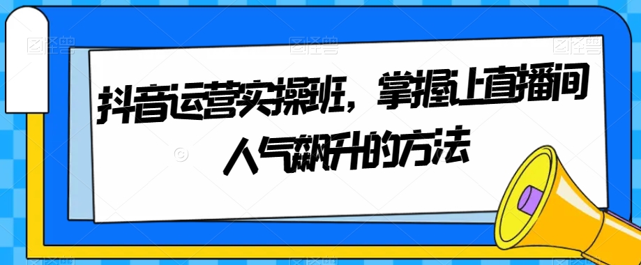 抖音运营实操班，掌握让直播间人气飙升的方法-秀人资源网