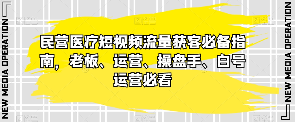 民营医疗短视频流量获客必备指南，老板、运营、操盘手、白号运营必看-秀人资源网