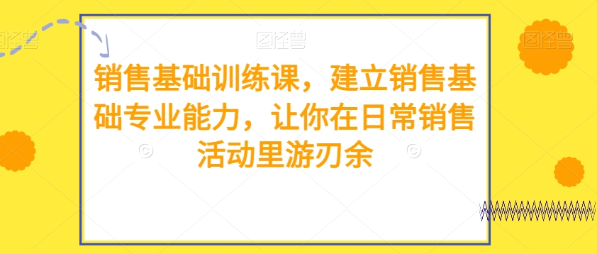 销售基础训练课，建立销售基础专业能力，让你在日常销售活动里游刃余-秀人资源网