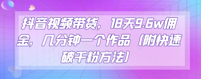 抖音视频带货，18天9.6w佣金，几分钟一个作品（附快速破千粉方法）【揭秘】-整合资源网