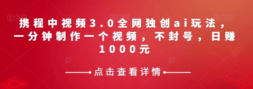 携程中视频3.0全网独创ai玩法，一分钟制作一个视频，不封号，日赚1000元【揭秘】-秀人资源网