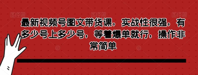 最新视频号图文带货课，实战性很强，有多少号上多少号，等着爆单就行，操作非常简单-秀人资源网