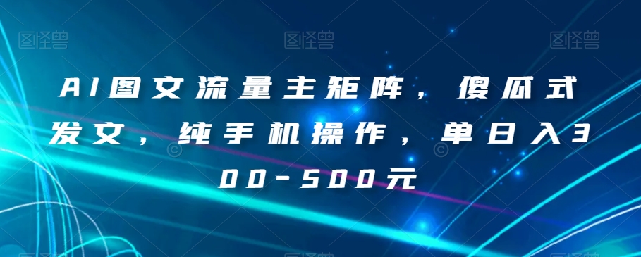 AI图文流量主矩阵，傻瓜式发文，纯手机操作，单日入300-500元【揭秘】-秀人资源网