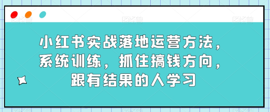 小红书实战落地运营方法，系统训练，抓住搞钱方向，跟有结果的人学习-秀人资源网