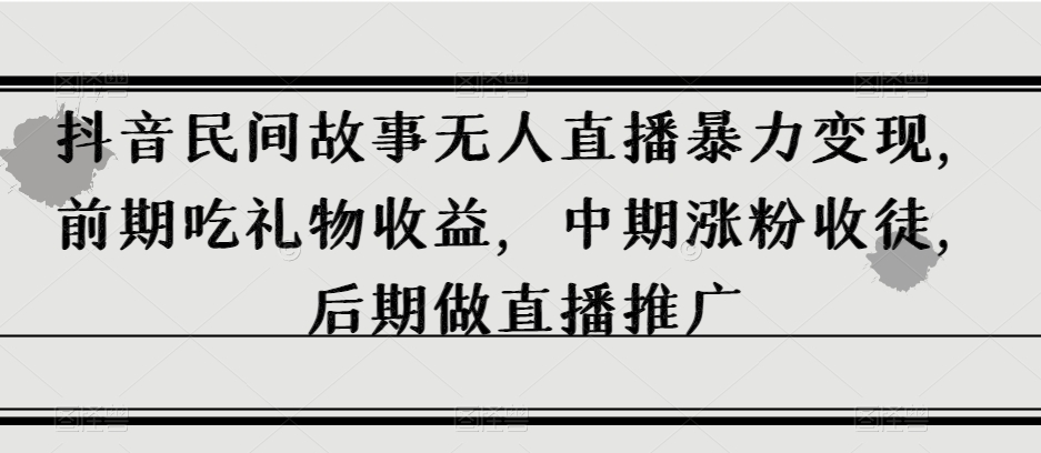 抖音民间故事无人直播暴力变现，前期吃礼物收益，中期涨粉收徒，后期做直播推广【揭秘】-秀人资源网