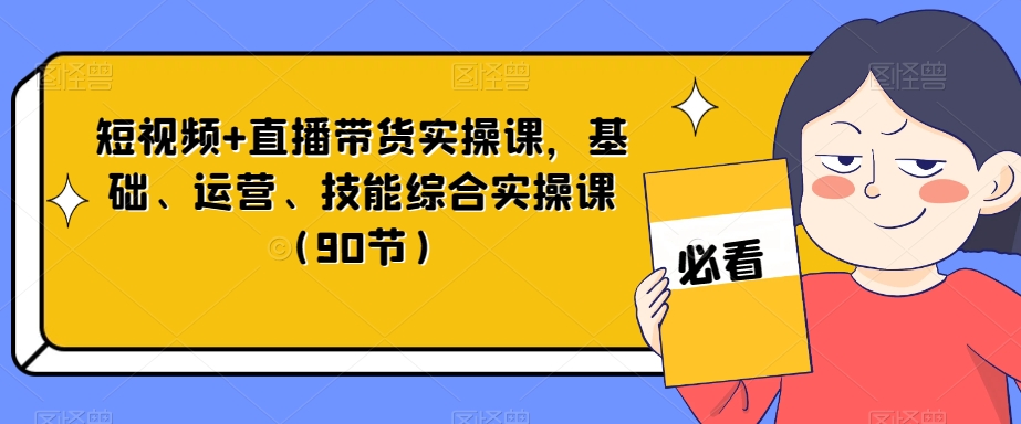 短视频+直播带货实操课，基础、运营、技能综合实操课（90节）-秀人资源网