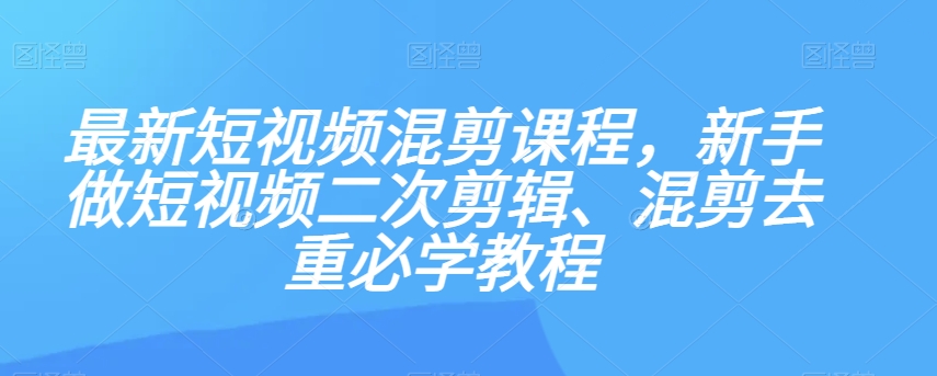 最新短视频混剪课程，新手做短视频二次剪辑、混剪去重必学教程-秀人资源网