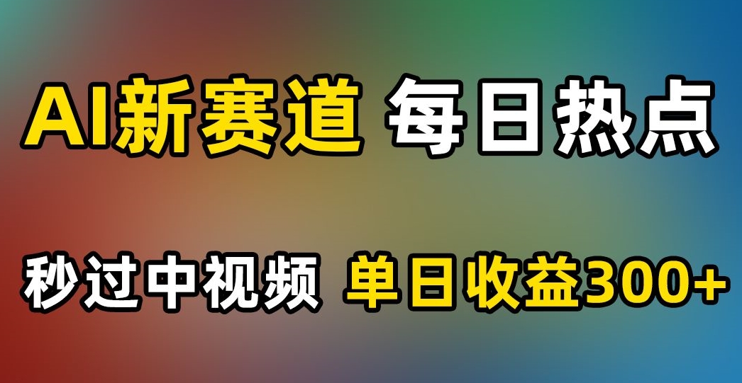 AI新赛道，每日热点，秒过中视频，单日收益300+【揭秘】-整合资源网