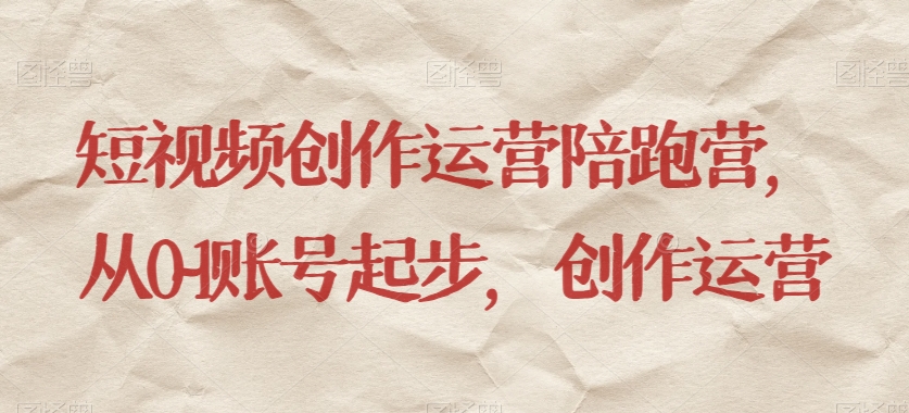 短视频创作运营陪跑营，​从0~1账号起步，创作运营-整合资源网