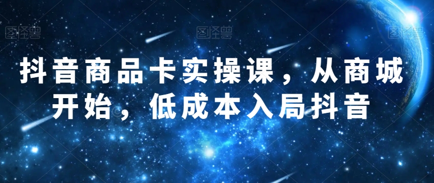 抖音商品卡实操课，从商城开始，低成本入局抖音-秀人资源网