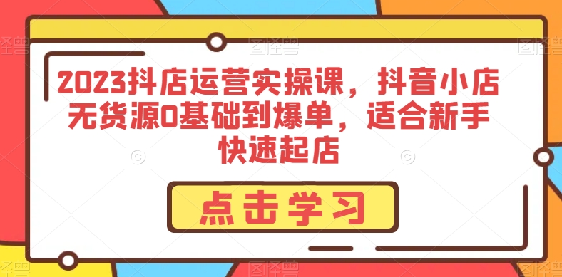 2023抖店运营实操课，抖音小店无货源0基础到爆单，适合新手快速起店-秀人资源网