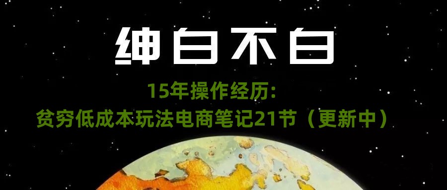 绅白不白·15年操作经历：贫穷低成本玩法电商笔记21节（1114日更新）-秀人资源网