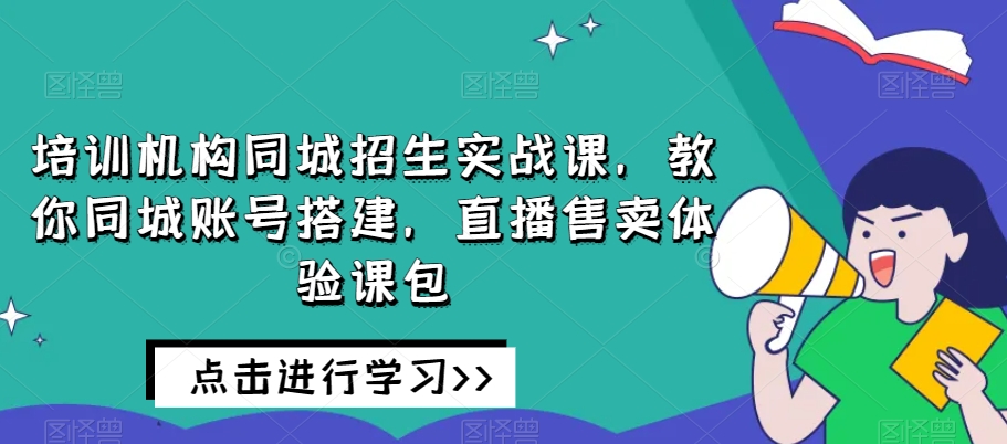 培训机构同城招生实战课，教你同城账号搭建，直播售卖体验课包-秀人资源网