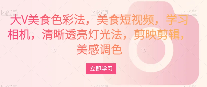 大V美食色彩法，美食短视频，学习相机，清晰透亮灯光法，剪映剪辑，美感调色-秀人资源网