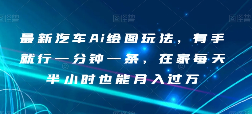最新汽车Ai绘图玩法，有手就行一分钟一条，在家每天半小时也能月入过万【揭秘】-秀人资源网