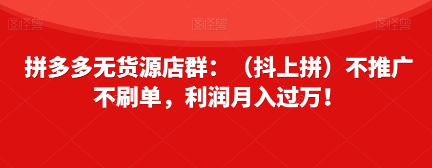 拼多多无货源店群：（抖上拼）不推广不刷单，利润月入过万！【揭秘】-秀人资源网