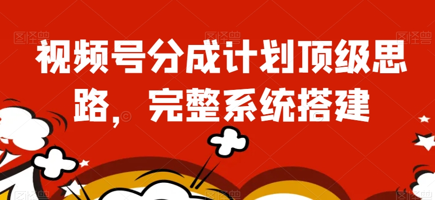 视频号分成计划顶级思路，完整系统搭建【揭秘】-秀人资源网