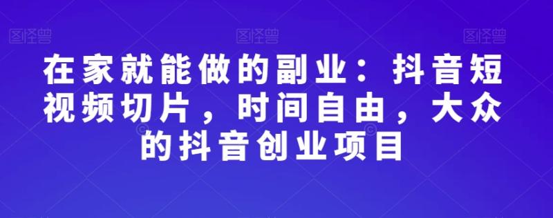 在家就能做的副业：抖音短视频切片，时间自由，大众的抖音创业项目-秀人资源网