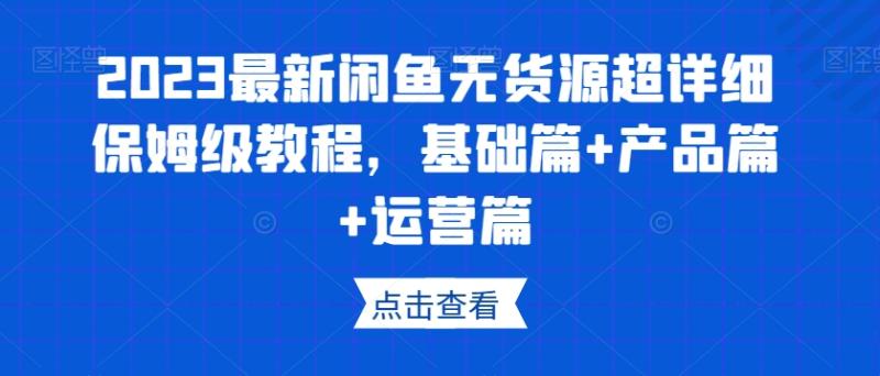 2023最新闲鱼无货源超详细保姆级教程，基础篇+产品篇+运营篇-秀人资源网