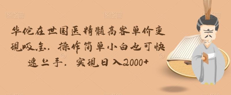 华佗在世国医精髓高客单价变现吸金，操作简单小白也可快速上手，实现日入2000+【揭秘】-整合资源网