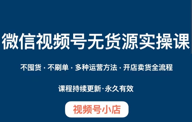 微信视频号小店无货源实操课程，​不囤货·不刷单·多种运营方法·开店卖货全流程-秀人资源网