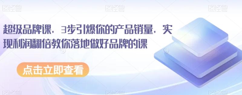 超级品牌课，3步引爆你的产品销量，实现利润翻倍教你落地做好品牌的课-秀人资源网