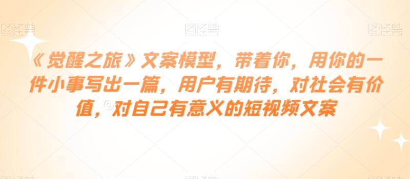 《觉醒之旅》文案模型，带着你，用你的一件小事写出一篇，用户有期待，对社会有价值，对自己有意义的短视频文案-秀人资源网