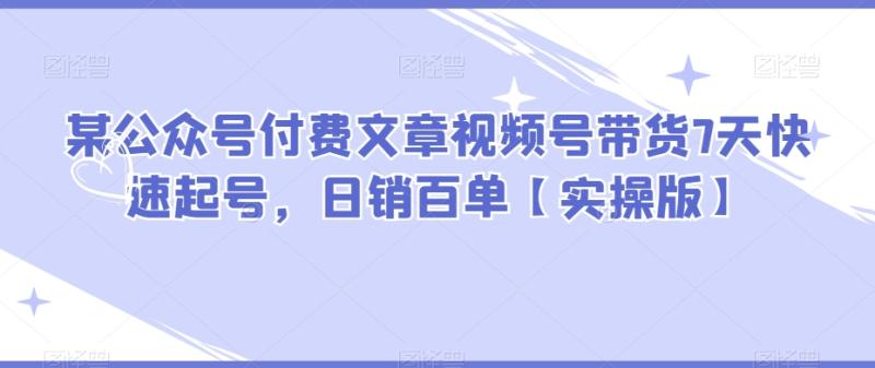某公众号付费文章视频号带货7天快速起号，日销百单【实操版】-秀人资源网