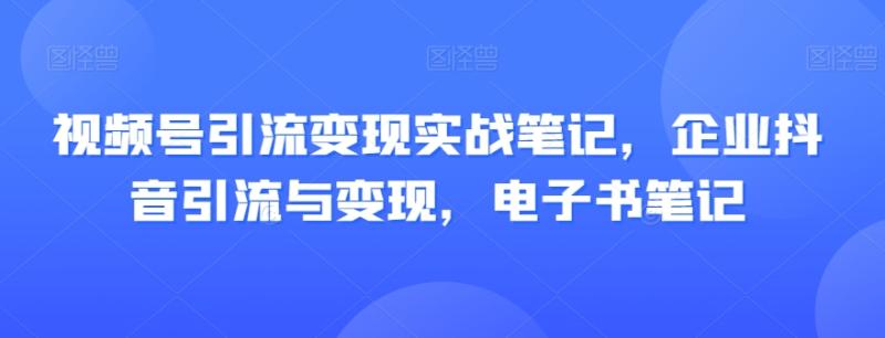 视频号引流变现实战笔记，企业抖音引流与变现，电子书笔记-整合资源网