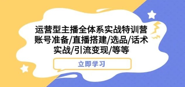 运营型主播全体系实战特训营，账号准备/直播搭建/选品/话术实战/引流变现/等等-秀人资源网
