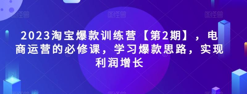 2023淘宝爆款训练营【第2期】，电商运营的必修课，学习爆款思路，实现利润增长-秀人资源网