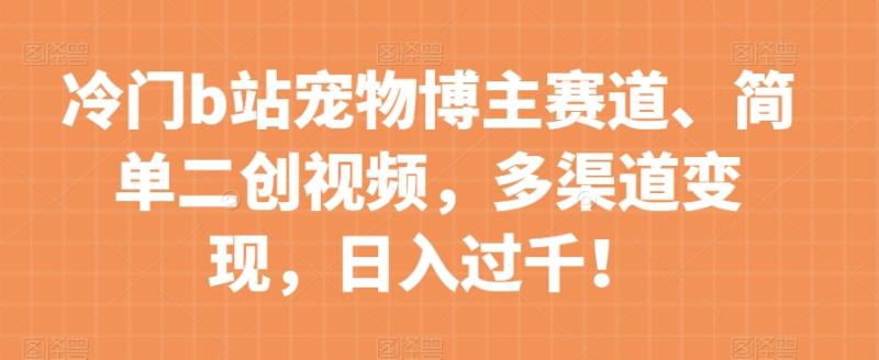 冷门b站宠物博主赛道，简单二创视频，多渠道变现，日入过千！【揭秘】-秀人资源网