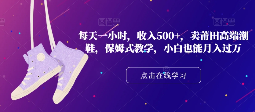 每天一小时，收入500+，卖莆田高端潮鞋，保姆式教学，小白也能月入过万【揭秘】-整合资源网