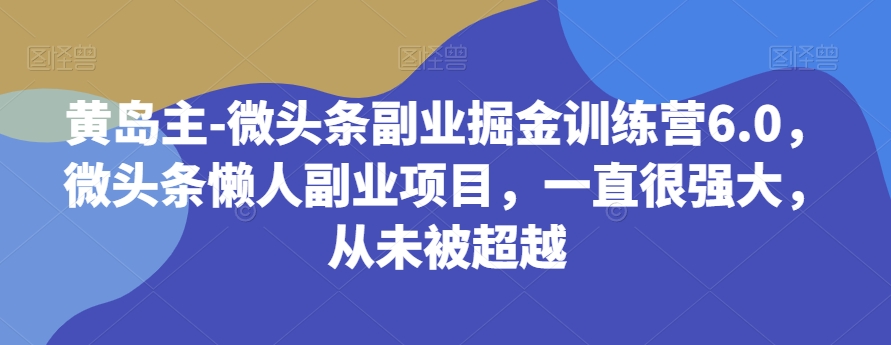 黄岛主-微头条副业掘金训练营6.0，微头条懒人副业项目，一直很强大，从未被超越-整合资源网