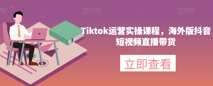 Tiktok运营实操课程，海外版抖音短视频直播带货-秀人资源网