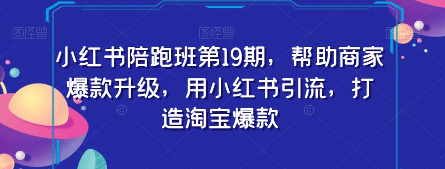 小红书陪跑班第19期，帮助商家爆款升级，用小红书引流，打造淘宝爆款-秀人资源网